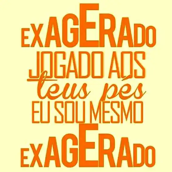 Eu sou mesmo exagerado