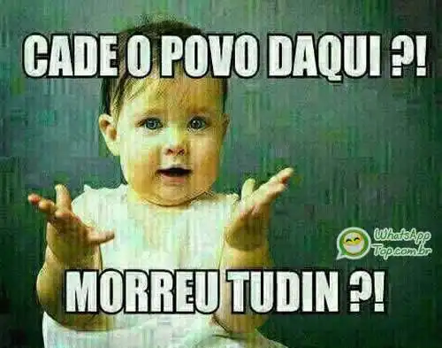 Cadê o povo daqui, morreu tudin